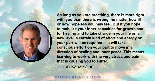 As long as you are breathing, there is more right with you than there is wrong, no matter how ill or how hopeless you may feel. But if you hope to mobilize your inner capacities for growth and for healing and to take