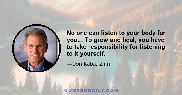 No one can listen to your body for you... To grow and heal, you have to take responsibility for listening to it yourself.