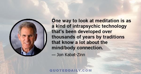 One way to look at meditation is as a kind of intrapsychic technology that's been developed over thousands of years by traditions that know a lot about the mind/body connection.