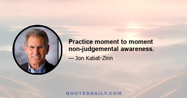 Practice moment to moment non-judgemental awareness.