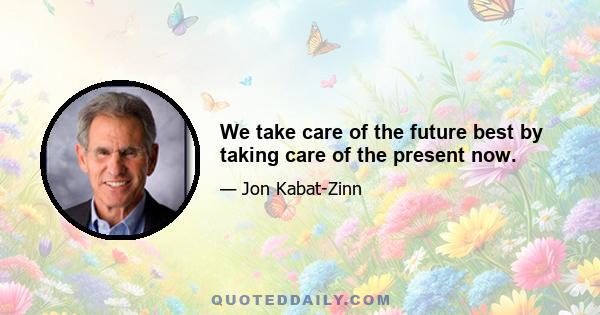 We take care of the future best by taking care of the present now.