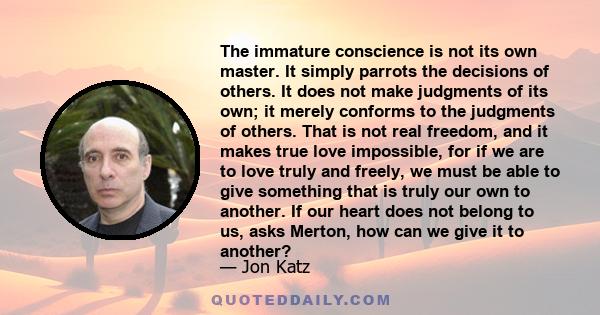 The immature conscience is not its own master. It simply parrots the decisions of others. It does not make judgments of its own; it merely conforms to the judgments of others. That is not real freedom, and it makes true 