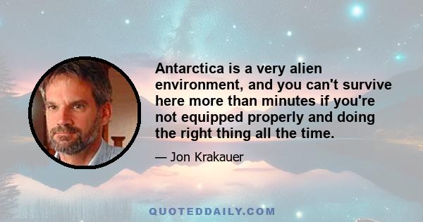 Antarctica is a very alien environment, and you can't survive here more than minutes if you're not equipped properly and doing the right thing all the time.