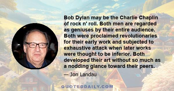 Bob Dylan may be the Charlie Chaplin of rock n' roll. Both men are regarded as geniuses by their entire audience. Both were proclaimed revolutionaries for their early work and subjected to exhaustive attack when later