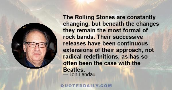 The Rolling Stones are constantly changing, but beneath the changes they remain the most formal of rock bands. Their successive releases have been continuous extensions of their approach, not radical redefinitions, as