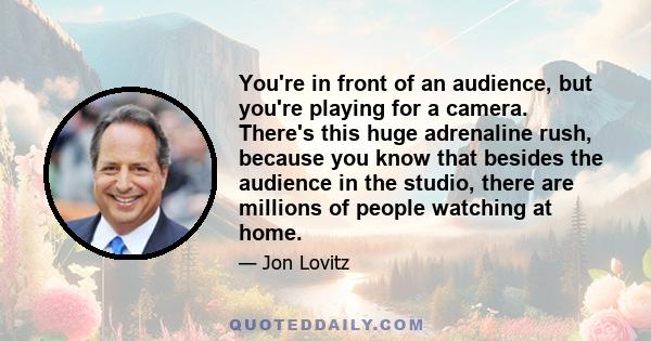 You're in front of an audience, but you're playing for a camera. There's this huge adrenaline rush, because you know that besides the audience in the studio, there are millions of people watching at home.