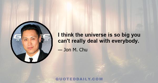 I think the universe is so big you can't really deal with everybody.