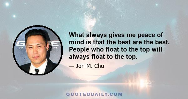 What always gives me peace of mind is that the best are the best. People who float to the top will always float to the top.