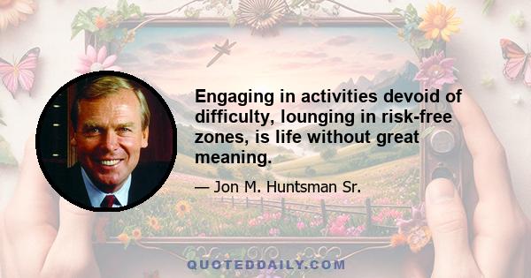 Engaging in activities devoid of difficulty, lounging in risk-free zones, is life without great meaning.