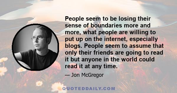 People seem to be losing their sense of boundaries more and more, what people are willing to put up on the internet, especially blogs. People seem to assume that only their friends are going to read it but anyone in the 