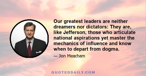 Our greatest leaders are neither dreamers nor dictators: They are, like Jefferson, those who articulate national aspirations yet master the mechanics of influence and know when to depart from dogma.