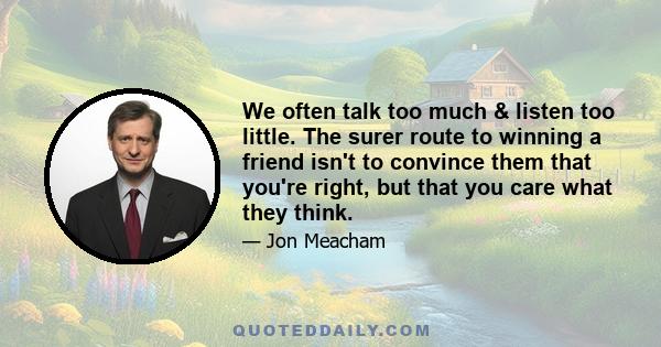 We often talk too much & listen too little. The surer route to winning a friend isn't to convince them that you're right, but that you care what they think.