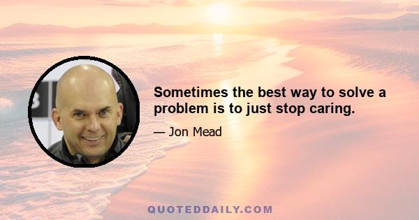 Sometimes the best way to solve a problem is to just stop caring.