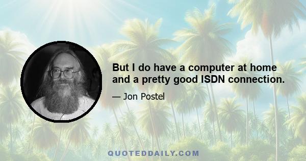 But I do have a computer at home and a pretty good ISDN connection.