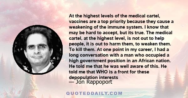 At the highest levels of the medical cartel, vaccines are a top priority because they cause a weakening of the immune system. I know that may be hard to accept, but its true. The medical cartel, at the highest level, is 