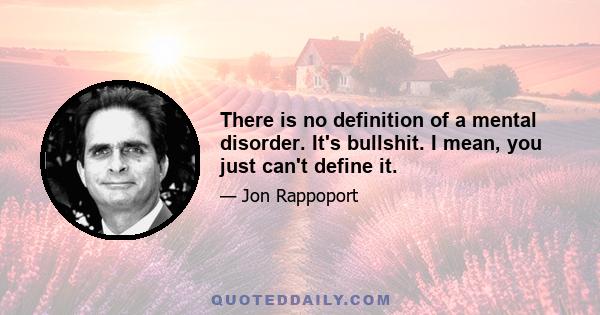 There is no definition of a mental disorder. It's bullshit. I mean, you just can't define it.