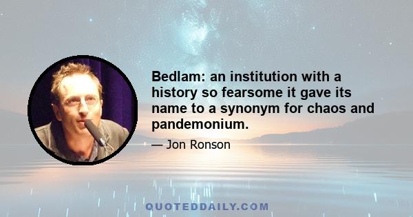 Bedlam: an institution with a history so fearsome it gave its name to a synonym for chaos and pandemonium.