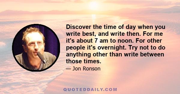 Discover the time of day when you write best, and write then. For me it's about 7 am to noon. For other people it's overnight. Try not to do anything other than write between those times.