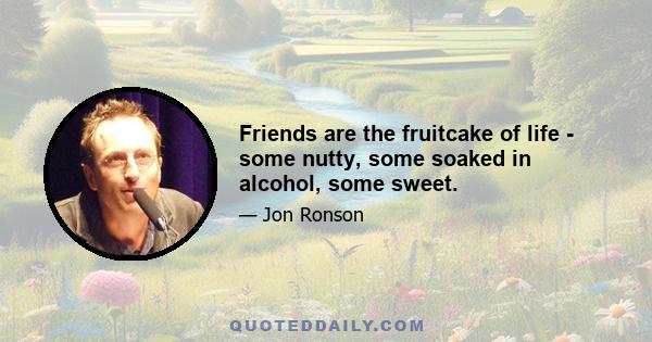 Friends are the fruitcake of life - some nutty, some soaked in alcohol, some sweet.