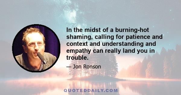 In the midst of a burning-hot shaming, calling for patience and context and understanding and empathy can really land you in trouble.