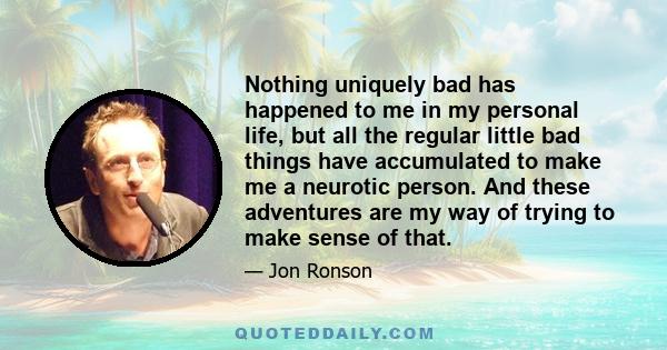 Nothing uniquely bad has happened to me in my personal life, but all the regular little bad things have accumulated to make me a neurotic person. And these adventures are my way of trying to make sense of that.