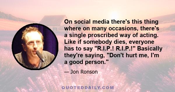 On social media there's this thing where on many occasions, there's a single proscribed way of acting. Like if somebody dies, everyone has to say R.I.P.! R.I.P.! Basically they're saying, Don't hurt me, I'm a good