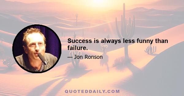 Success is always less funny than failure.