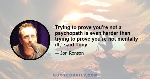 Trying to prove you’re not a psychopath is even harder than trying to prove you’re not mentally ill,’ said Tony.