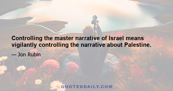 Controlling the master narrative of Israel means vigilantly controlling the narrative about Palestine.