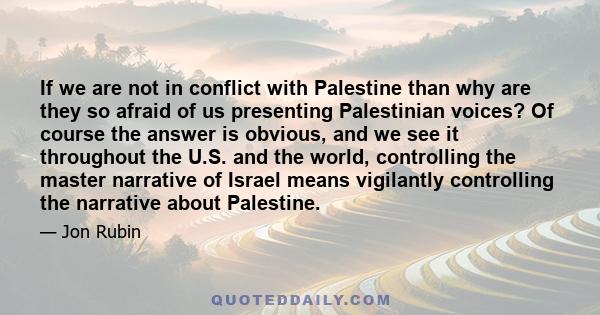 If we are not in conflict with Palestine than why are they so afraid of us presenting Palestinian voices? Of course the answer is obvious, and we see it throughout the U.S. and the world, controlling the master