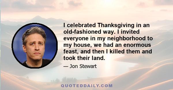 I celebrated Thanksgiving in an old-fashioned way. I invited everyone in my neighborhood to my house, we had an enormous feast, and then I killed them and took their land.