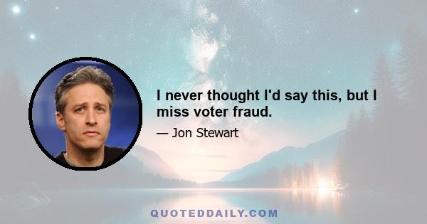 I never thought I'd say this, but I miss voter fraud.