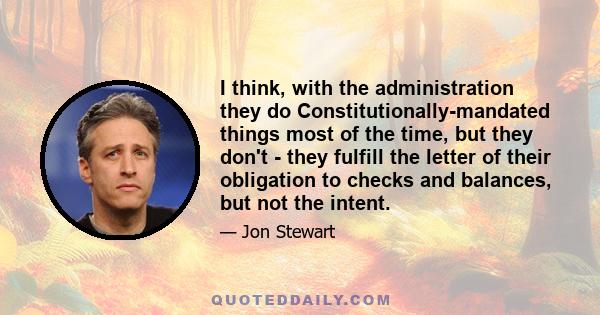 I think, with the administration they do Constitutionally-mandated things most of the time, but they don't - they fulfill the letter of their obligation to checks and balances, but not the intent.