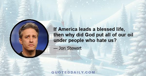 If America leads a blessed life, then why did God put all of our oil under people who hate us?