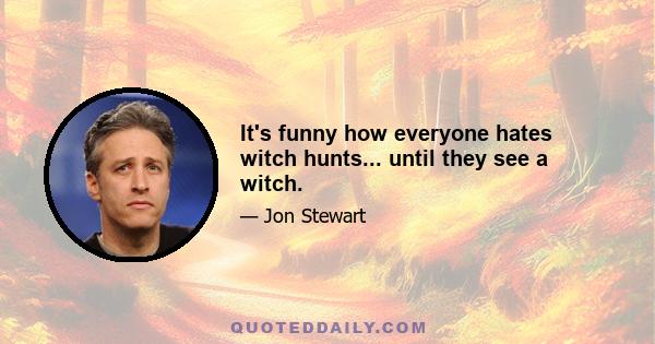 It's funny how everyone hates witch hunts... until they see a witch.