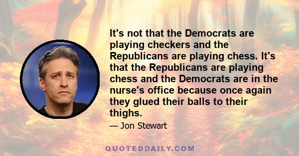 It's not that the Democrats are playing checkers and the Republicans are playing chess. It's that the Republicans are playing chess and the Democrats are in the nurse's office because once again they glued their balls