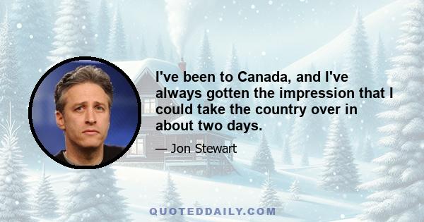 I've been to Canada, and I've always gotten the impression that I could take the country over in about two days.