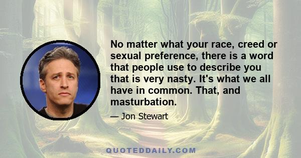 No matter what your race, creed or sexual preference, there is a word that people use to describe you that is very nasty. It's what we all have in common. That, and masturbation.