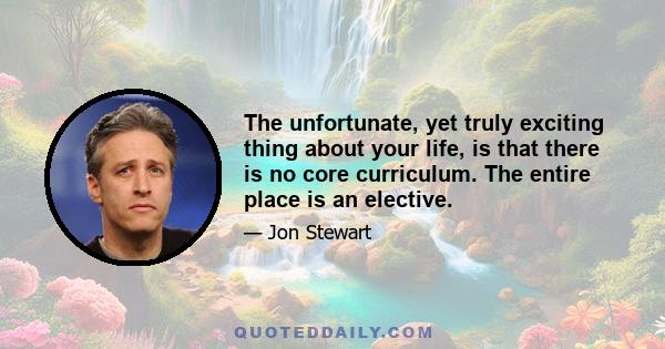 The unfortunate, yet truly exciting thing about your life, is that there is no core curriculum. The entire place is an elective.