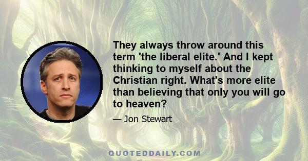 They always throw around this term 'the liberal elite.' And I kept thinking to myself about the Christian right. What's more elite than believing that only you will go to heaven?