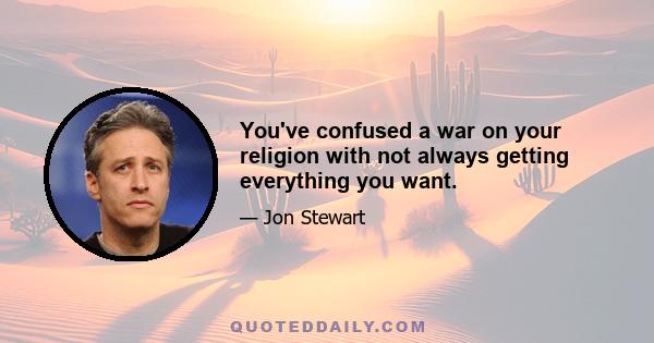 You've confused a war on your religion with not always getting everything you want.