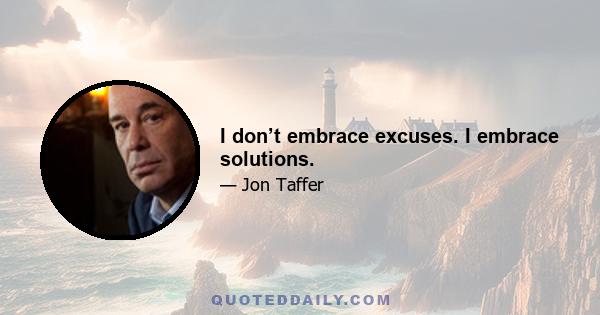 I don’t embrace excuses. I embrace solutions.