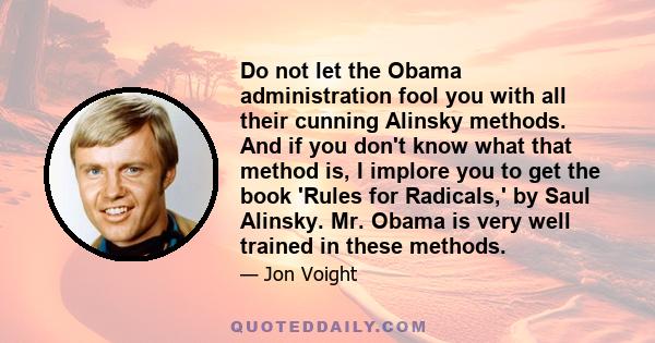 Do not let the Obama administration fool you with all their cunning Alinsky methods. And if you don't know what that method is, I implore you to get the book 'Rules for Radicals,' by Saul Alinsky. Mr. Obama is very well 