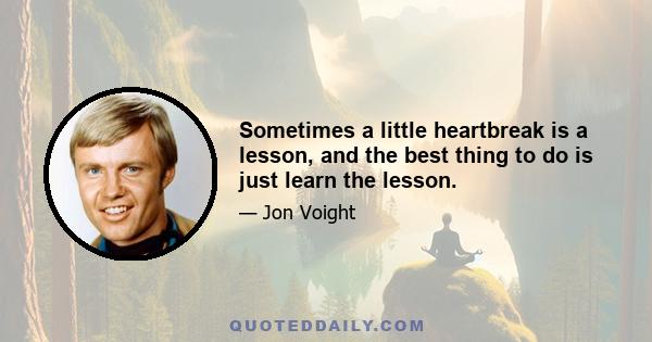 Sometimes a little heartbreak is a lesson, and the best thing to do is just learn the lesson.