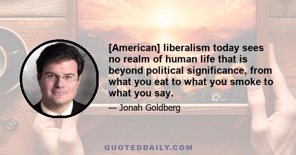 [American] liberalism today sees no realm of human life that is beyond political significance, from what you eat to what you smoke to what you say.