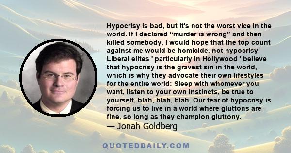 Hypocrisy is bad, but it's not the worst vice in the world. If I declared “murder is wrong” and then killed somebody, I would hope that the top count against me would be homicide, not hypocrisy. Liberal elites '