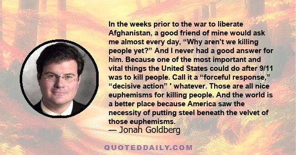 In the weeks prior to the war to liberate Afghanistan, a good friend of mine would ask me almost every day, “Why aren't we killing people yet?” And I never had a good answer for him. Because one of the most important