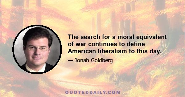 The search for a moral equivalent of war continues to define American liberalism to this day.