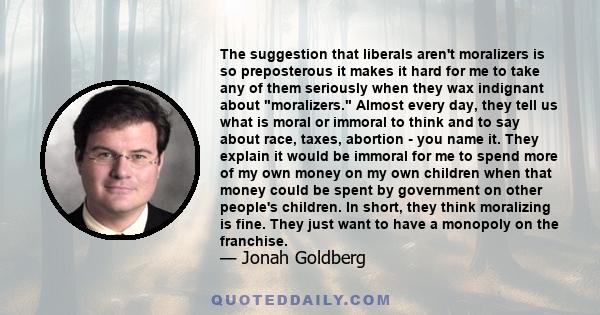 The suggestion that liberals aren't moralizers is so preposterous it makes it hard for me to take any of them seriously when they wax indignant about moralizers. Almost every day, they tell us what is moral or immoral