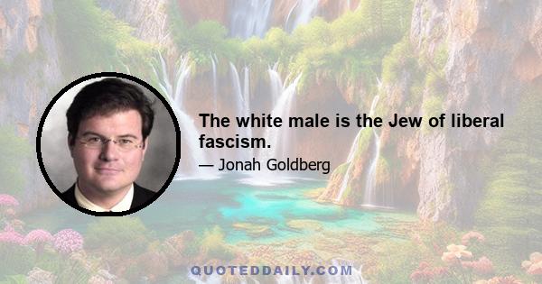 The white male is the Jew of liberal fascism.